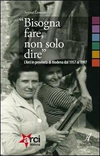 «Bisogna fare, non solo dire». L‘ARCI in provincia di Modena 1957-1997 Spedito Oggi