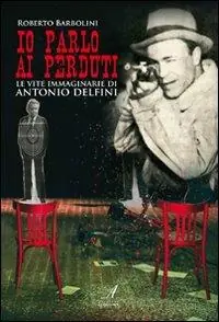 Scelto Dai Clienti Io parlo ai perduti. Le vite immaginarie di Antonio Delfini