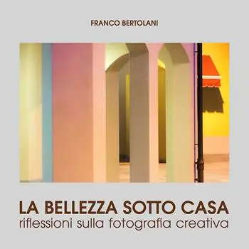 La bellezza sotto casa. Riflessioni sulla fotografia creativa. Ediz. a colori Economico