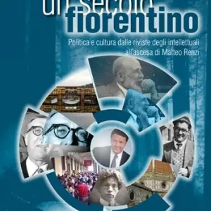 Un secolo fiorentino. Politica e cultura dalle riviste degli intellettuali all‘ascesa di Matteo Renzi Prezzo Conveniente