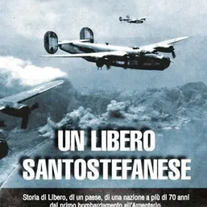 Un libero santostefanese. Storia di Libero, di un paese, di una nazione a più di 70 anni dal primo bombardamento all‘Argentario Soddisfatti O Rimborsati