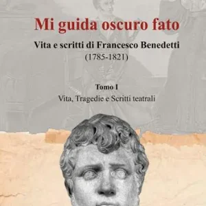 Saldi Mi guida oscuro fato. Vita e scritti di Francesco Benedetti (1785-1821). Vol. 1 Vita, tragedie e scritti teatrali