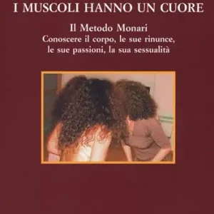 Offerta Speciale I muscoli hanno un cuore. Il Metodo Monari. Conoscere il corpo, le sue rinunce, le sue passioni, la sua sessualità
