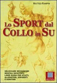 Lo sport dal collo in su. Sbloccare meccanismi mentali inceppati. Linee guida per atleti, allenatori, dirigenti e genitori Novità