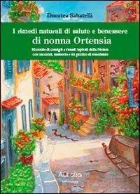 I rimedi naturali di salute e benessere di nonna Ortensia. Manuale di consigli e rimedi ispisrati dalla natura con racconti, memorie e un pizzico di umorismo Novità