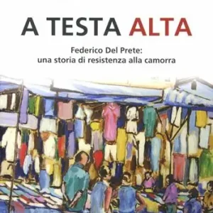 A testa alta. Federico Del Prete una storia di resistenza alla camorra Subito Disponibile