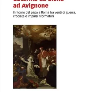 Caterina da Siena ad Avignone. Il ritorno del papa a Roma tra venti di guerra, crociate e impulsi riformatori Offerta Speciale