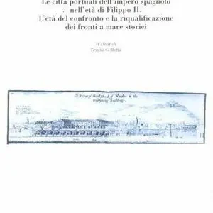 Tra storia e recupero. Le città portuali nell‘età di Filippo II. L‘età del confronto e la riqualificazione dei fronti a mare storici Super Prezzo