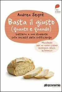 Basta il giusto (quanto e quando). Lettera a uno studente sulla società della sufficienza. Manifesto per un nuovo civismo ecologico, etico, economico Professionale