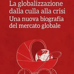 La globalizzazione dalla culla alla crisi. Una nuova biografia del mercato globale Nuovo Arrivo