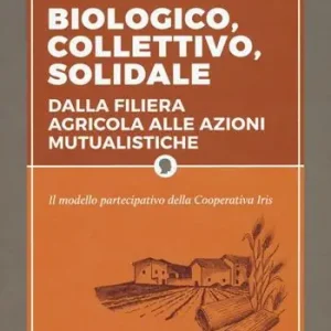 Biologico, collettivo, solidale. Dalla filiera agricola alle azioni mutualistiche. Il modello partecipativo della cooperativa Iris Prezzo Scontato