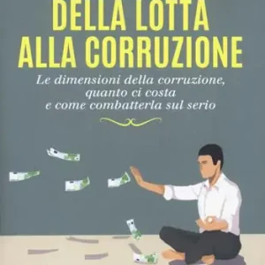 Lo zen e l’arte della lotta alla corruzione. Le dimensioni della corruzione, quanto ci costa e come combatterla sul serio Soddisfatti O Rimborsati