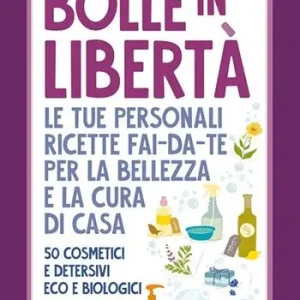 Bolle in libertà. Le tue personali ricette fai-da-te per la bellezza e la cura di casa. 50 cosmetici e detersivi eco e biologici Saldi