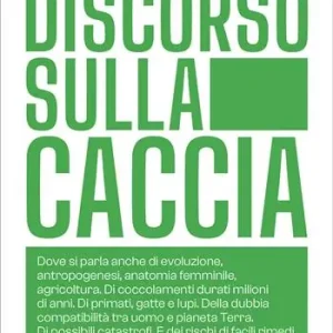Super Prezzo Discorso sulla caccia. Dove si parla anche di evoluzione, antropogenesi, anatomia femminile, agricoltura. Di coccolamenti durati milioni di anni. Di primati, gatte e lupi. Della dubbia compatibilità tra uomo e pianeta Terra. Di possibili catastrofi. E dei rischi di facili rimedi