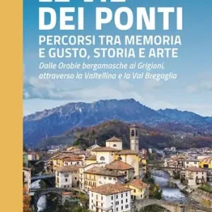 Le vie dei ponti. Percorsi tra memoria e gusto, storia e arte. Dalle Orobie bergamasche ai Grigioni, attraverso la Valtellina e la Val Bregaglia Consegna Rapida