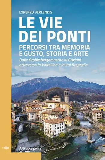 Le vie dei ponti. Percorsi tra memoria e gusto, storia e arte. Dalle Orobie bergamasche ai Grigioni, attraverso la Valtellina e la Val Bregaglia Consegna Rapida