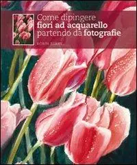 Promozione Esclusiva Come dipingere fiori ad acquarello partendo da fotografie. Ediz. illustrata