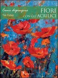 Come dipingere fiori con gli acrilici. Ediz. illustrata Ultime Pezzi