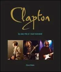 Solo Oggi Clapton. La sua vita e i suoi successi