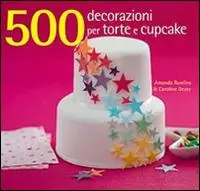 500 decorazioni per torte e cupcake. Ediz. illustrata Compra Online