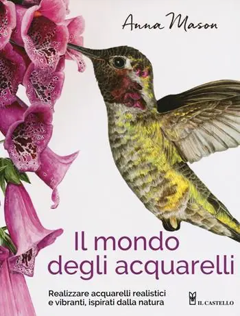 Il mondo degli acquarelli. Realizzare acquarelli realistici e vibranti, ispirati alla natura Consegna Rapida