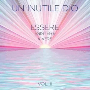 Ultime Pezzi Un inutile Dio. Essere, esistere, vivere. Vol. 2