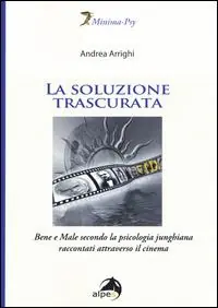 Nuovo Arrivo La soluzione trascurata. Bene e male secondo la psicologia junghiana raccontati attraverso il cinema