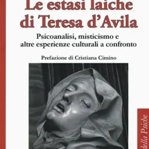 Le estasi laiche di Teresa d‘Avila. Psicoanalisi, misticismo e altre esperienze culturali a confronto Bestseller