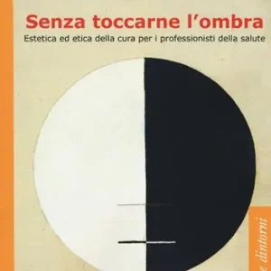 Senza toccarne l‘ombra. Estetica ed etica della cura per i professionisti della salute Compra Online