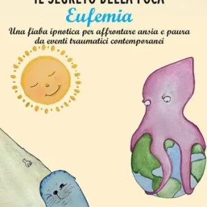 Spedito Oggi Il segreto della foca Eufemia. Una fiaba ipnotica per affrontare ansia e paura da eventi traumatici contemporanei. Ediz. a colori