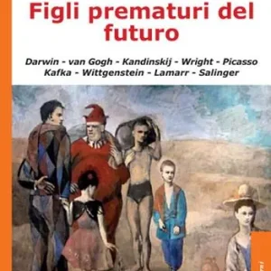 Figli prematuri del futuro. Darwin-van Gogh-Kandinskij-Wright-Picasso-Kafka-Wittgenstein-Lamarr-Salinger Occasione Imperdibile