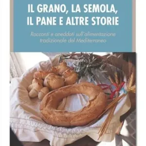 Vendita Finale Il grano, la semola, il pane e altre storie. Racconti e aneddoti sull‘alimentazione tradizionale del Mediterraneo