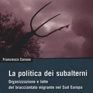 Professionale La politica dei subalterni. Organizzazione e lotte del bracciantato migrante nel Sud europa