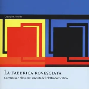 La fabbrica rovesciata. Comunità e classi nei circuiti dell‘elettrodomestico Non Perdere