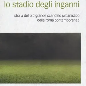 Lo stadio degli inganni. Storia del più grande scandalo urbanistico della Roma contemporanea Pagamento Sicuro