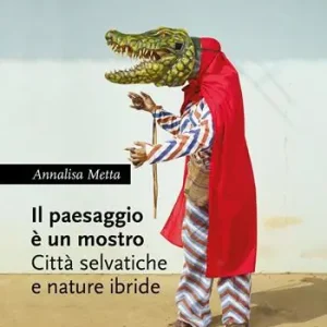 Il paesaggio è un mostro. Città selvatiche e nature ibride Soddisfatti O Rimborsati
