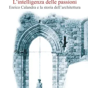 Prezzo Scontato L‘intelligenza delle passioni. Enrico Calandra e la storia dell‘architettura