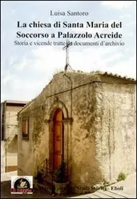 La Chiesa di Santa Maria del Soccorso a Palazzolo Acreide. Storia e vicende tratte da documenti d‘archivio Ultimissimo Modello