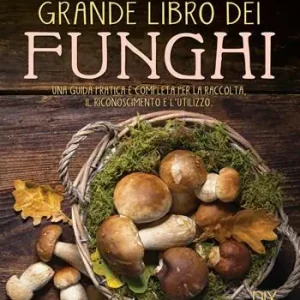 Grande libro dei funghi. Una guida pratica e completa per la raccolta, il riconoscimento e l‘utilizzo Esclusivo