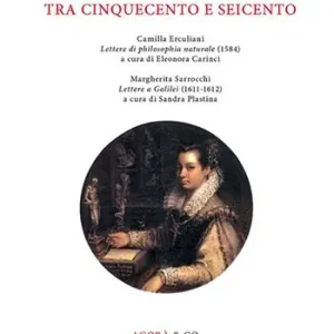 Corrispondenze scientifiche tra Cinquecento e Seicento. Camilla Erculiani «Lettere di philosophia naturale» (1584). Margherita Sarrocchi «Lettere a Galilei» (1611-1612) Prezzo Ridotto