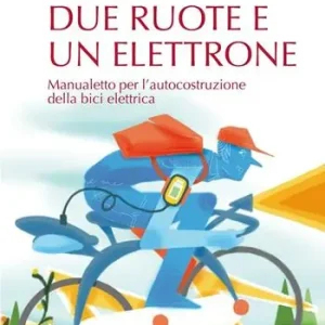 Due ruote e un elettrone. Manualetto per l‘autocostruzione della bici elettrica. Ediz. illustrata Direttamente Dal Produttore
