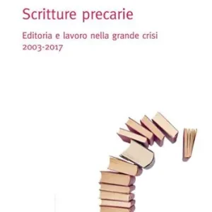Scritture precarie. Editoria e lavoro nella grande crisi 2003-2017 Subito Disponibile