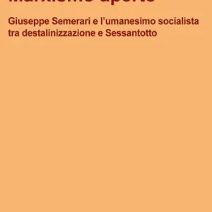 Marxismo aperto. Giuseppe Semerari e l’umanesimo socialista tra destalinizzazione e Sessantotto Offerta Limitata
