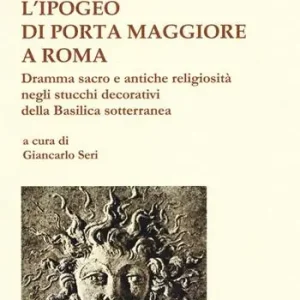 L‘ipogeo di Porta Maggiore a Roma. Dramma sacro e antiche religiosità negli stucchi decorativi della basilica sotterranea Prezzo Ridotto