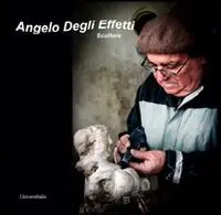 Angelo Degli Effetti. Scultore. Ediz. illustrata Promo Stagionale
