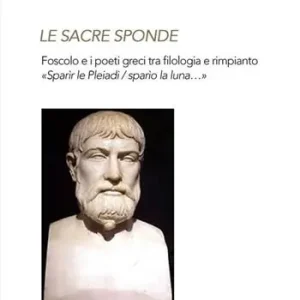 Le sacre sponde. Foscolo e i poeti greci tra filologia e rimpianto «Sparìr le Pleiadi/sparìo la luna...» Prezzo Ridotto