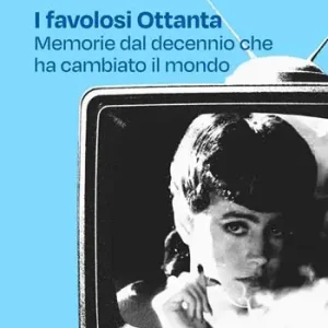 I favolosi Ottanta. Memorie dal decennio che ha cambiato il mondo Ultimissimo Modello