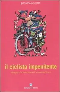 Il ciclista impenitente. Divagazioni a ruota libera di un passista felice Occasione Imperdibile