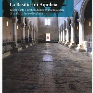Offerta Limitata La Basilica di Aquileia. Tesori d’arte e simboli di luce in duemila anni di storia, di fede e di cultura