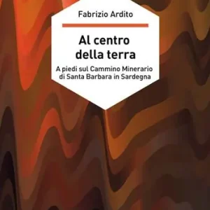 Al centro della terra. A piedi sul cammino minerario di Santa Barbara in Sardegna Ultimissimo Modello